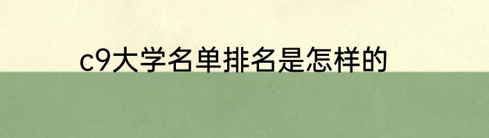 c9大学名单排名是怎样的