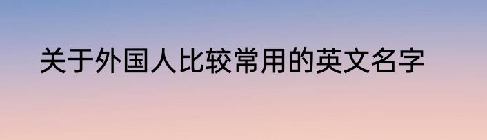 关于外国人比较常用的英文名字