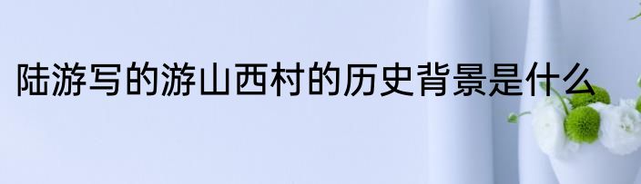 陆游写的游山西村的历史背景是什么