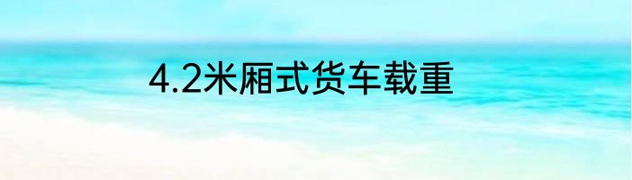 4.2米厢式货车载重