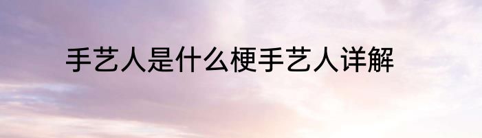手艺人是什么梗手艺人详解