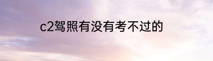 c2驾照有没有考不过的