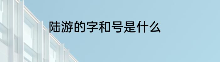 陆游的字和号是什么