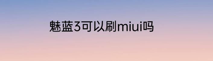 魅蓝3可以刷miui吗
