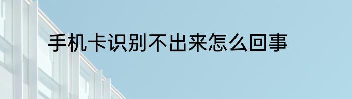 手机卡识别不出来怎么回事