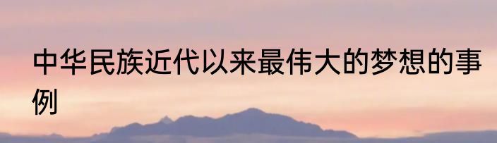 中华民族近代以来最伟大的梦想的事例
