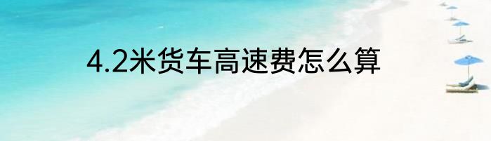 4.2米货车高速费怎么算