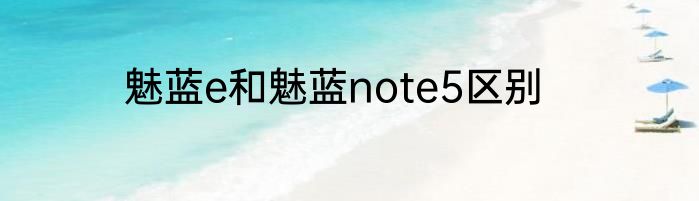 魅蓝e和魅蓝note5区别