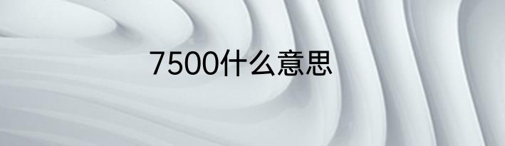 7500什么意思
