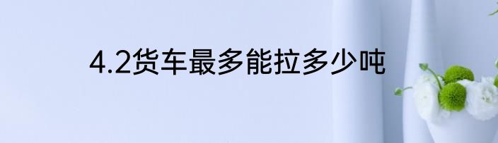 4.2货车最多能拉多少吨