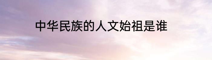 中华民族的人文始祖是谁