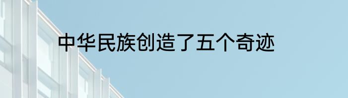 中华民族创造了五个奇迹