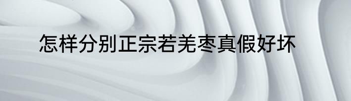 怎样分别正宗若羌枣真假好坏