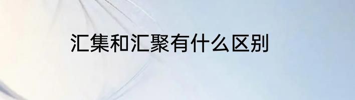 汇集和汇聚有什么区别