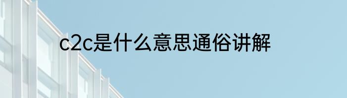 c2c是什么意思通俗讲解