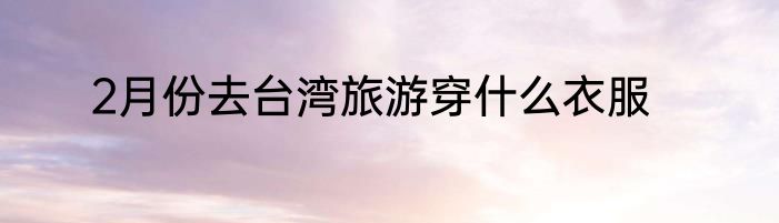 2月份去台湾旅游穿什么衣服