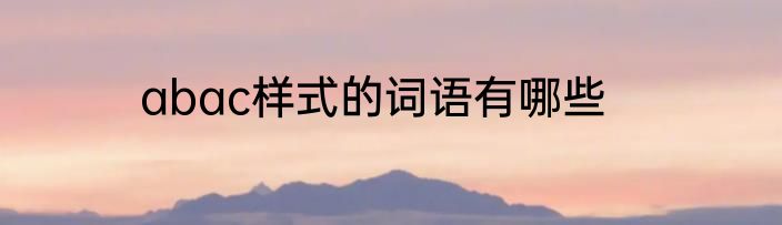 abac样式的词语有哪些