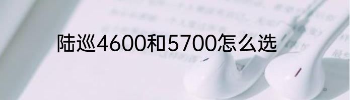 陆巡4600和5700怎么选
