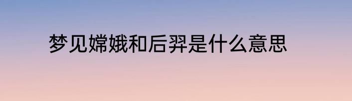 梦见嫦娥和后羿是什么意思