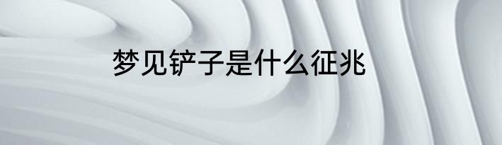 梦见铲子是什么征兆