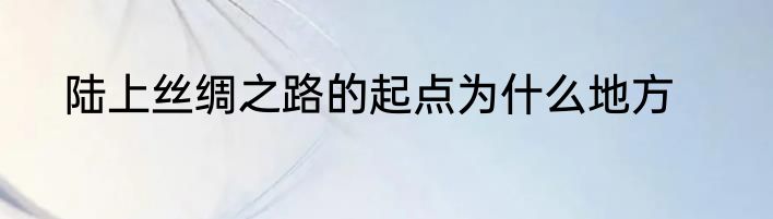 陆上丝绸之路的起点为什么地方