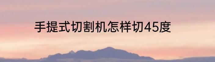 手提式切割机怎样切45度
