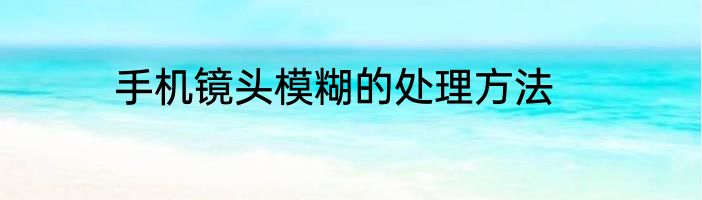 手机镜头模糊的处理方法
