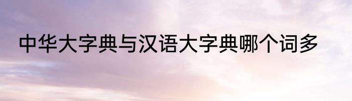 中华大字典与汉语大字典哪个词多