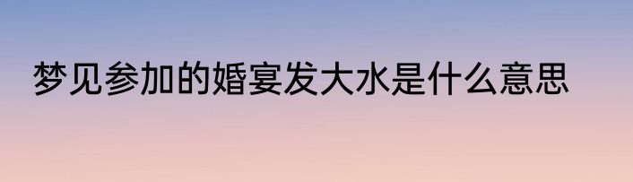 梦见参加的婚宴发大水是什么意思