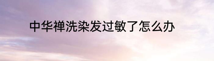 中华禅洗染发过敏了怎么办