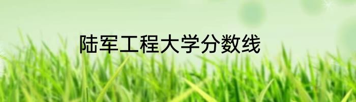 陆军工程大学分数线