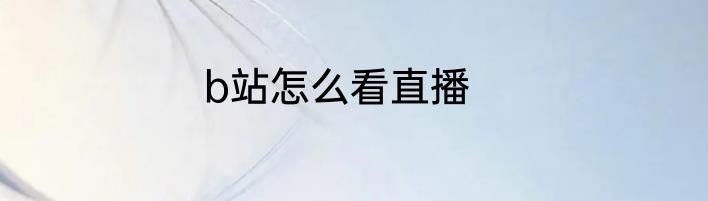 b站怎么看直播