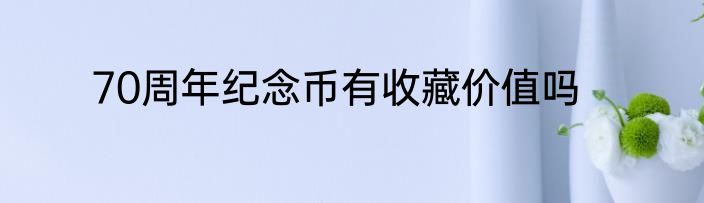 70周年纪念币有收藏价值吗