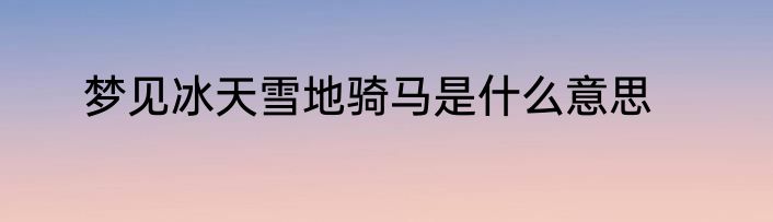 梦见冰天雪地骑马是什么意思