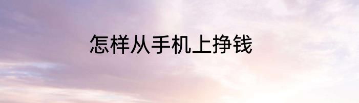 怎样从手机上挣钱