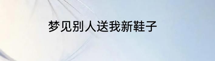 梦见别人送我新鞋子