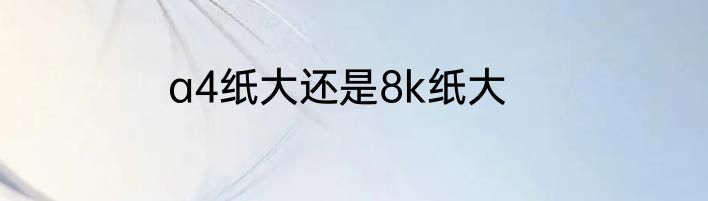 a4纸大还是8k纸大