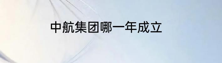 中航集团哪一年成立