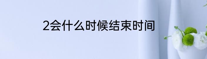 2会什么时候结束时间
