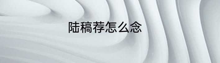 陆稿荐怎么念
