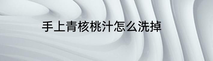 手上青核桃汁怎么洗掉
