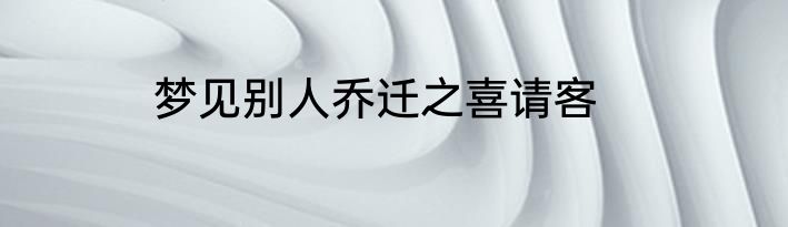 梦见别人乔迁之喜请客