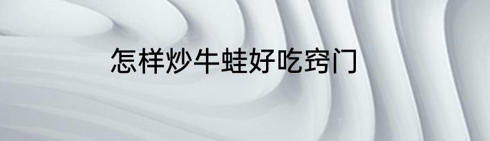 怎样炒牛蛙好吃窍门