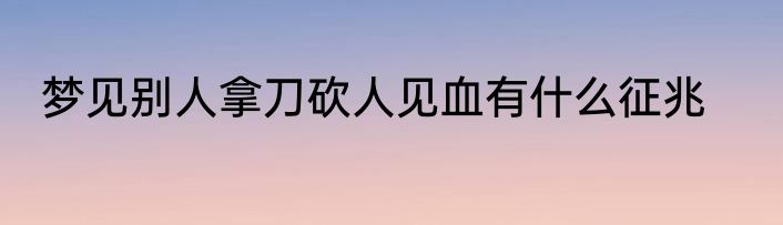 梦见别人拿刀砍人见血有什么征兆