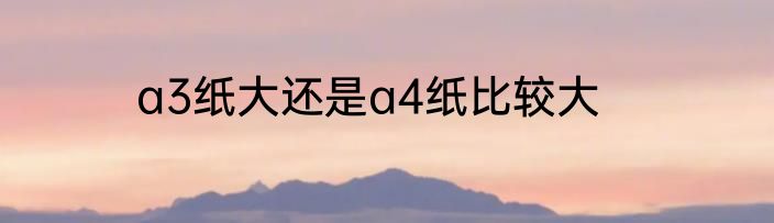 a3纸大还是a4纸比较大