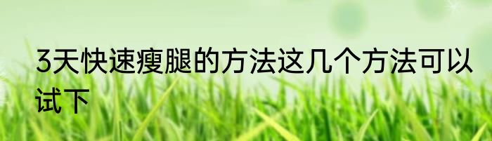 3天快速瘦腿的方法这几个方法可以试下