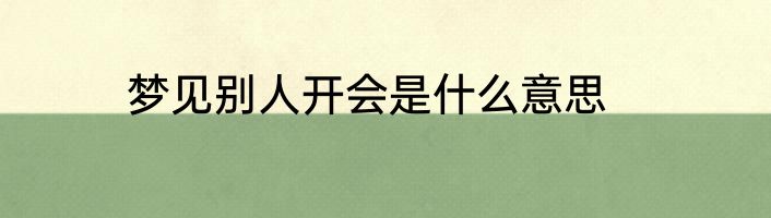 梦见别人开会是什么意思