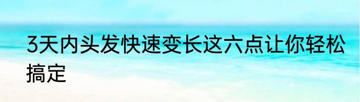 3天内头发快速变长这六点让你轻松搞定