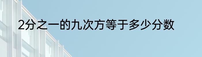 2分之一的九次方等于多少分数