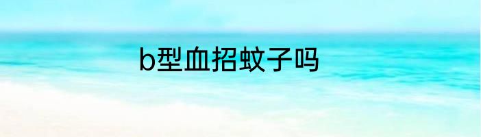 b型血招蚊子吗